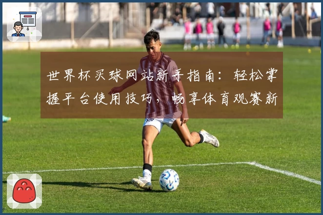 世界杯买球网站新手指南：轻松掌握平台使用技巧，畅享体育观赛新体验