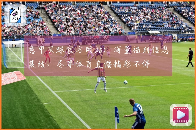 意甲买球官方网站：海量福利信息集结，尽享体育直播精彩不停