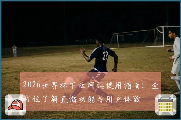2026世界杯下注网站使用指南：全方位了解直播功能与用户体验