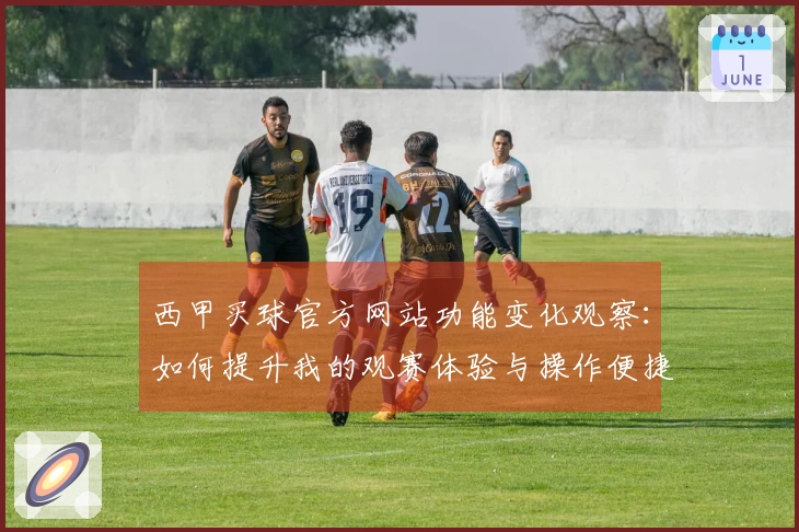西甲买球官方网站功能变化观察：如何提升我的观赛体验与操作便捷性