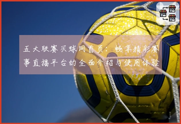 五大联赛买球网首页：畅享精彩赛事直播平台的全面介绍与使用体验分享