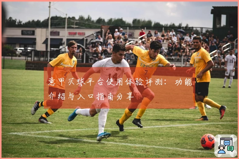 意甲买球平台使用体验评测：功能介绍与入口指南分享