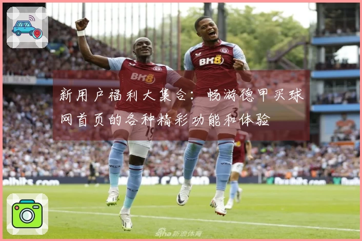 新用户福利大集合：畅游德甲买球网首页的各种精彩功能和体验
