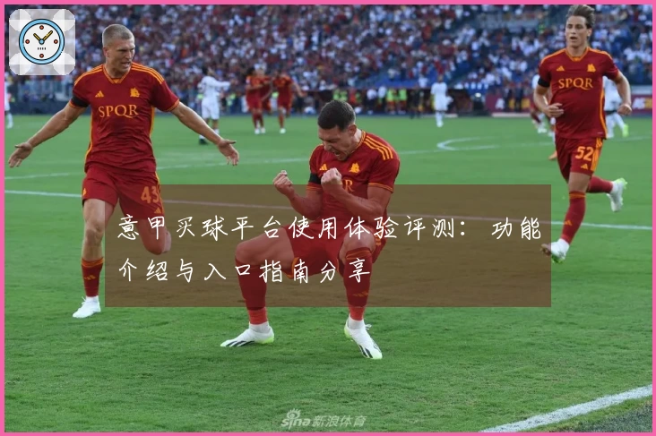 意甲买球平台使用体验评测：功能介绍与入口指南分享