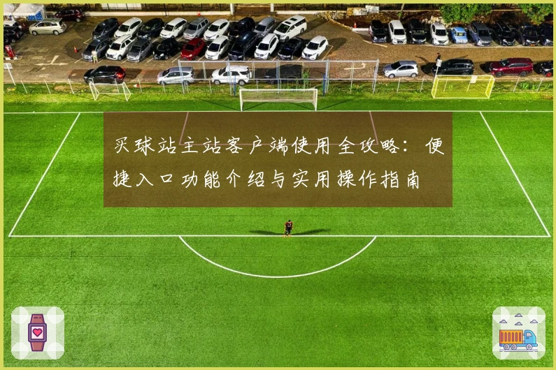 买球站主站客户端使用全攻略：便捷入口功能介绍与实用操作指南