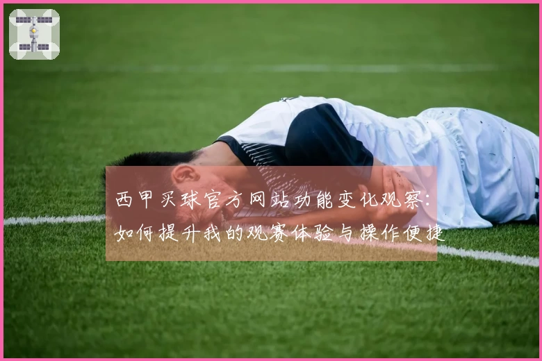 西甲买球官方网站功能变化观察:如何提升我的观赛体验与操作便捷性