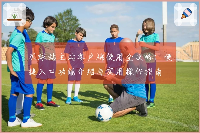 买球站主站客户端使用全攻略:便捷入口功能介绍与实用操作指南