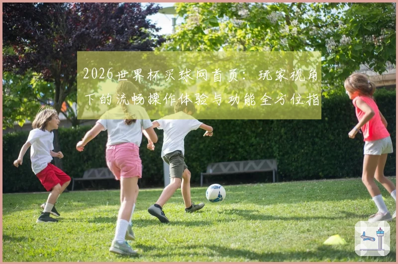 2026世界杯买球网首页：玩家视角下的流畅操作体验与功能全方位指南